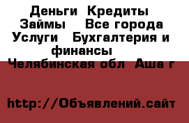 Деньги. Кредиты. Займы. - Все города Услуги » Бухгалтерия и финансы   . Челябинская обл.,Аша г.